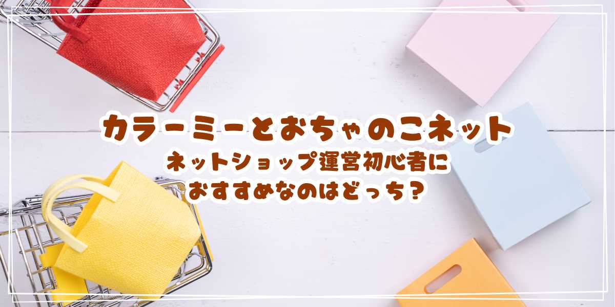 カラーミーとおちゃのこネットを徹底比較！ネットショップ運営初心者におすすめなのはどっち？