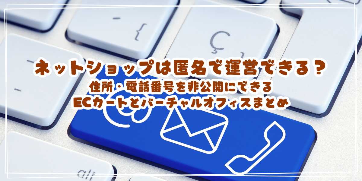 ネットショップは匿名で運営できる？住所・電話番号を非公開にできるECカートとバーチャルオフィスまとめ