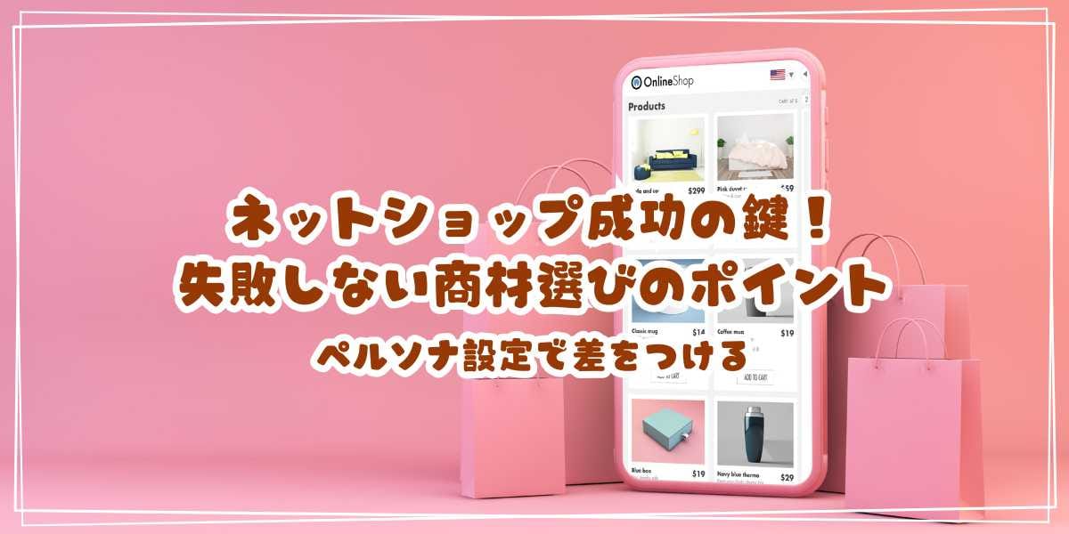 ネットショップ成功の鍵！失敗しない商材選びのポイント　ペルソナ設定で差をつける