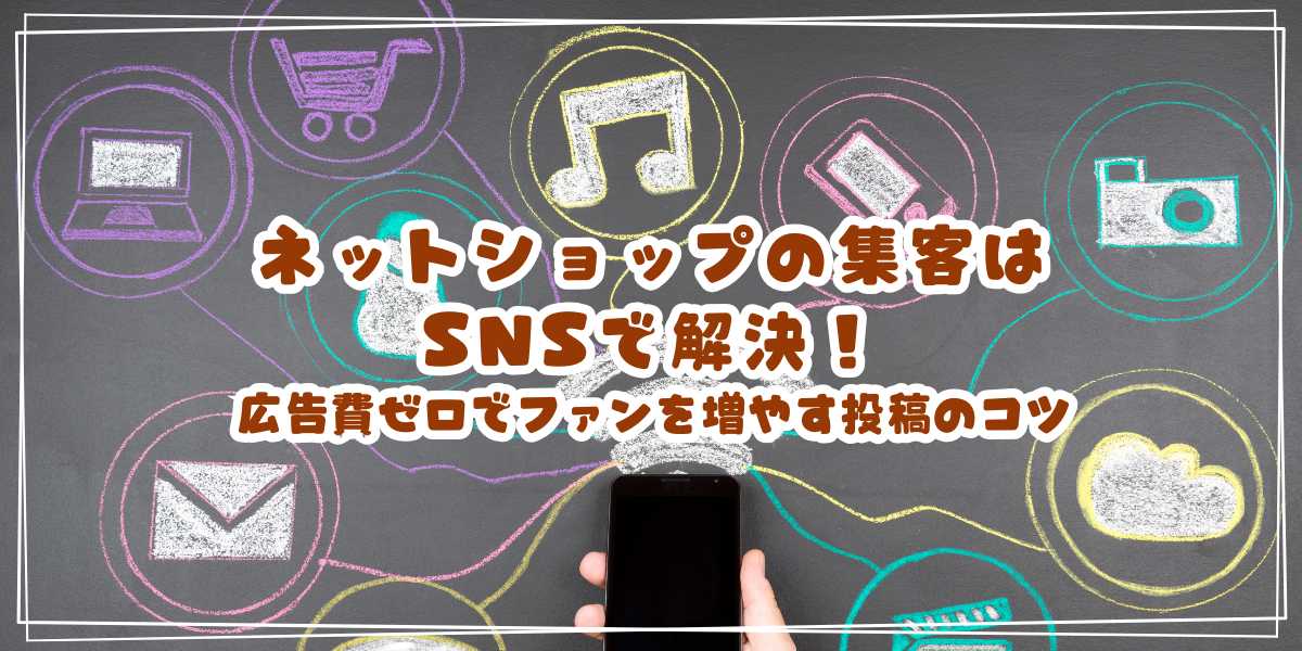 小規模ネットショップの集客はSNSで解決！広告費ゼロでファンを増やす投稿のコツ