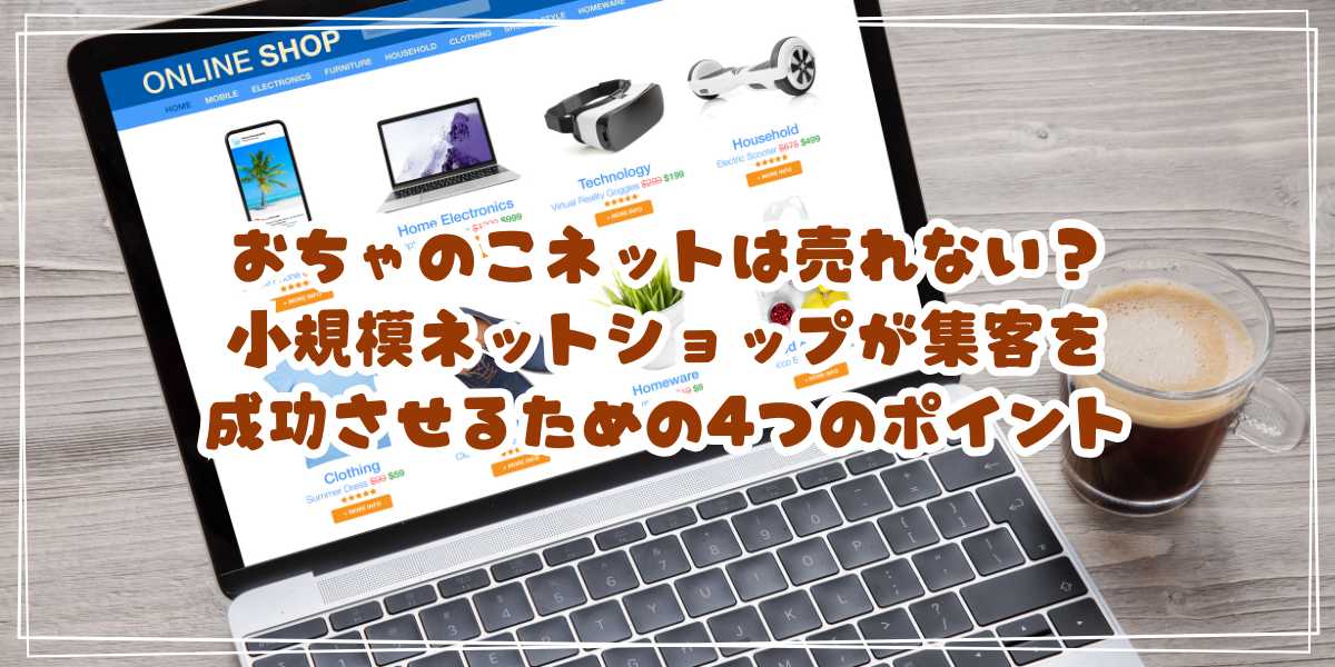 おちゃのこネットは売れない？小規模ネットショップが集客を成功させるための4つのポイント
