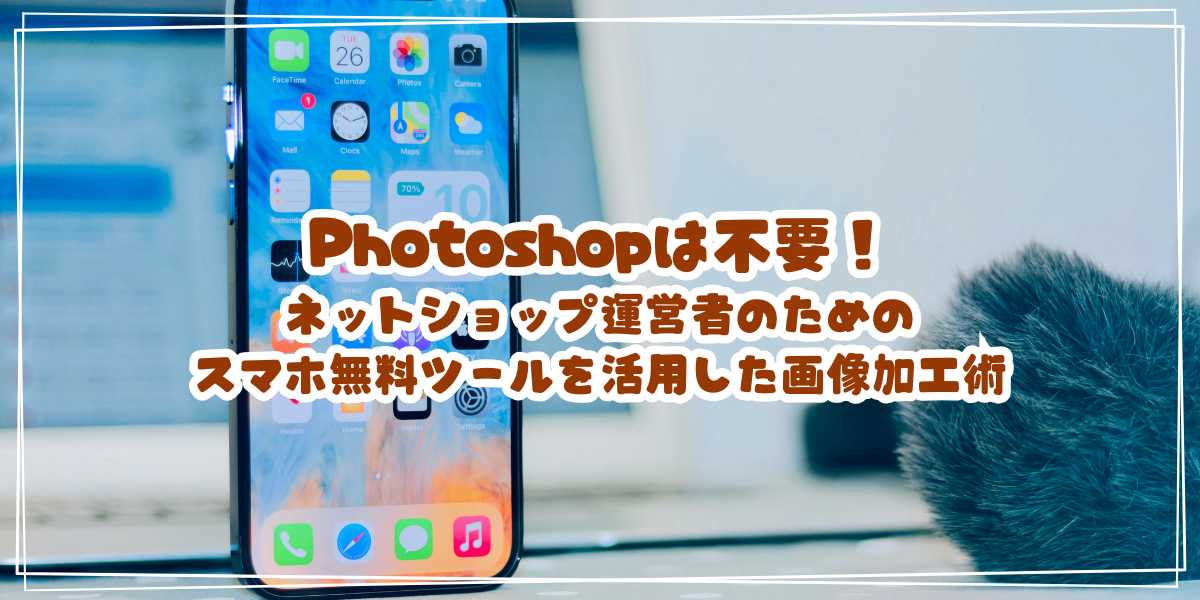 Photoshopは不要！ネットショップ運営者のためのスマホ無料ツールを活用した画像加工術