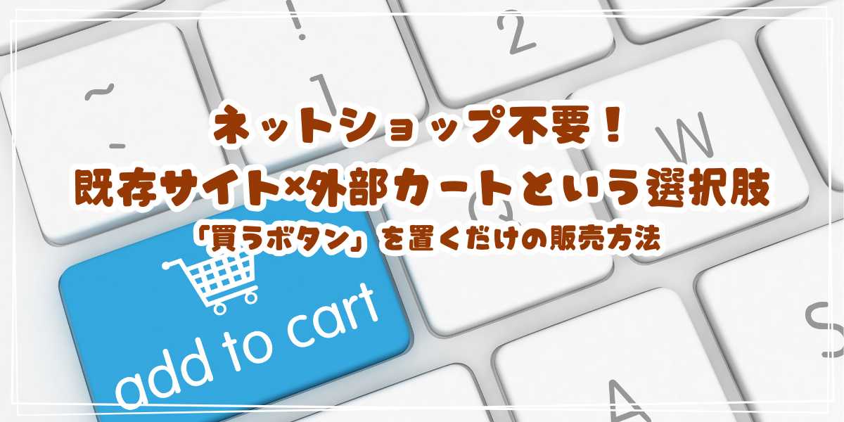 既存サイト×外部カートという選択肢 ネットショップ不要！「買うボタン」を置くだけの販売方法