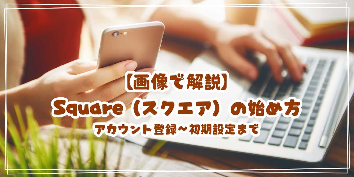 【画像で解説】Square（スクエア）の始め方 アカウント登録〜初期設定までを初心者向けに解説
