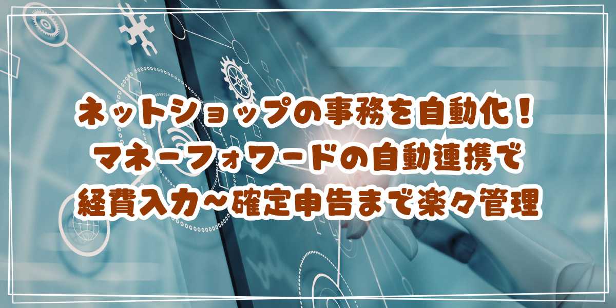 ネットショップの事務を自動化！マネーフォワードの自動連携で経費入力～確定申告までラクに管理